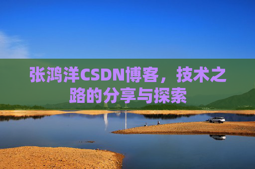 张鸿洋CSDN博客，技术之路的分享与探索